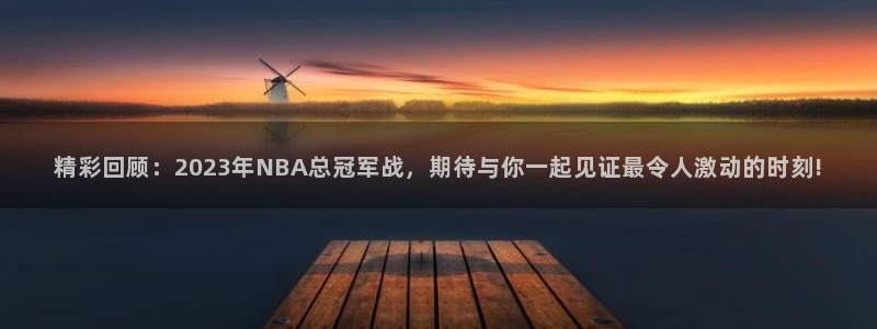 精彩回顾：2023年NBA总冠军战，期待与你一起见证最令人激