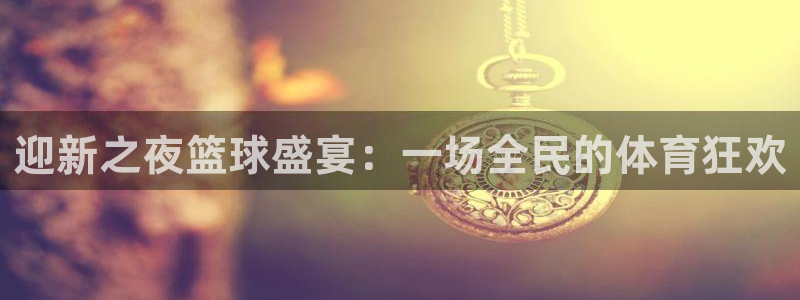 迎新之夜篮球盛宴：一场全民的体育狂欢
