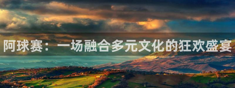 熊猫体育可靠吗：阿球赛：一场融合多元文化的狂欢盛宴