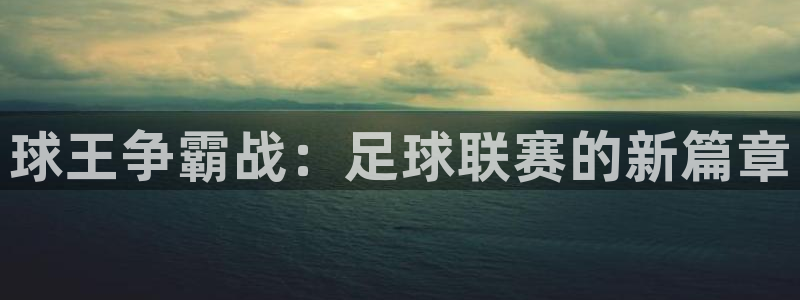 熊猫体育下载官网：球王争霸战：足球联赛的新篇章